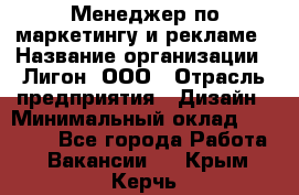 Менеджер по маркетингу и рекламе › Название организации ­ Лигон, ООО › Отрасль предприятия ­ Дизайн › Минимальный оклад ­ 16 500 - Все города Работа » Вакансии   . Крым,Керчь